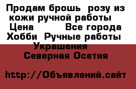 Продам брошь- розу из кожи ручной работы. › Цена ­ 900 - Все города Хобби. Ручные работы » Украшения   . Северная Осетия